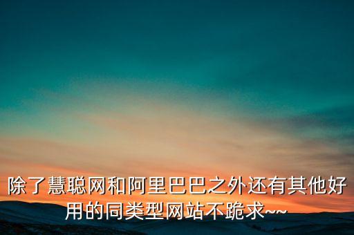 除了慧聰網和阿里巴巴之外還有其他好用的同類型網站不跪求~~
