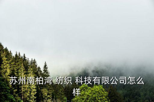 蘇州南柏灣 紡織 科技有限公司怎么樣