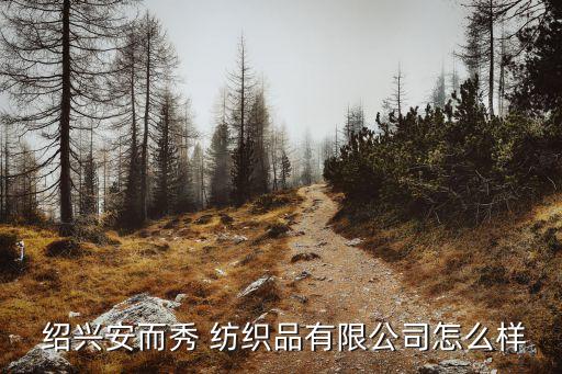  紹興安而秀 紡織品有限公司怎么樣