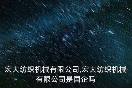 沈陽宏大紡織機械有限公司,宏大紡織機械有限公司是國企嗎