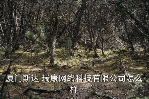廈門斯達(dá) 瑞康網(wǎng)絡(luò)科技有限公司怎么樣