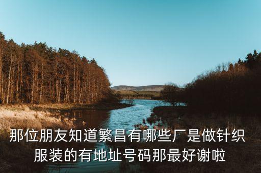 那位朋友知道繁昌有哪些廠是做針織 服裝的有地址號(hào)碼那最好謝啦