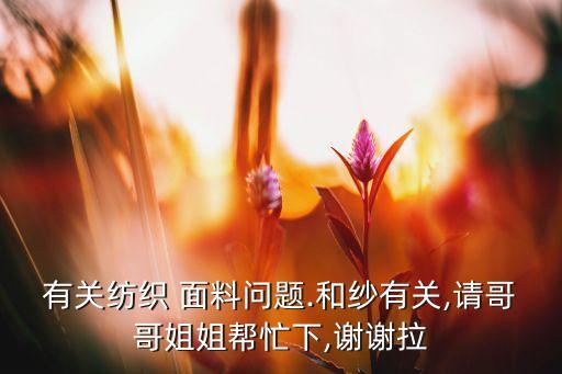 有關(guān)紡織 面料問(wèn)題.和紗有關(guān),請(qǐng)哥哥姐姐幫忙下,謝謝拉