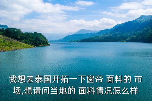我想去泰國(guó)開拓一下窗簾 面料的 市場(chǎng),想請(qǐng)問(wèn)當(dāng)?shù)氐?面料情況怎么樣