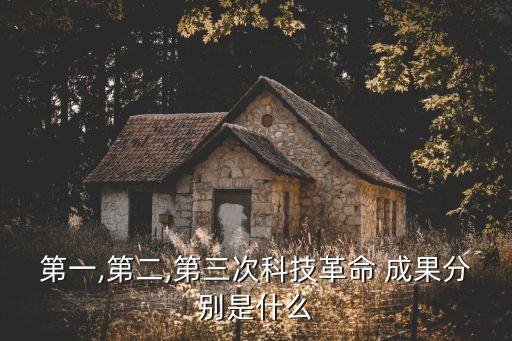 第一,第二,第三次科技革命 成果分別是什么