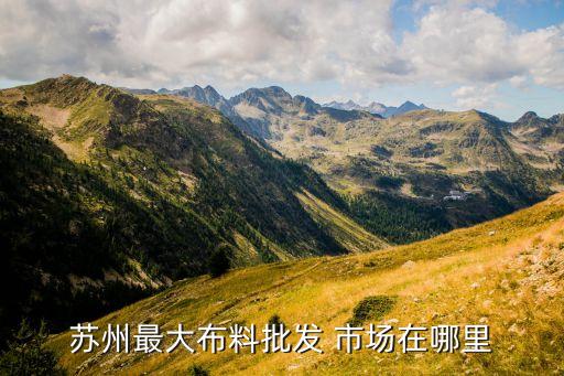 蘇州最大布料批發(fā) 市場(chǎng)在哪里