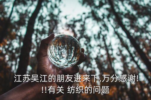  江蘇吳江的朋友進來下,萬分感謝!!!有關(guān) 紡織的問題