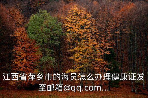 江西省萍鄉(xiāng)市的海員怎么辦理健康證發(fā)至郵箱@qq.com...