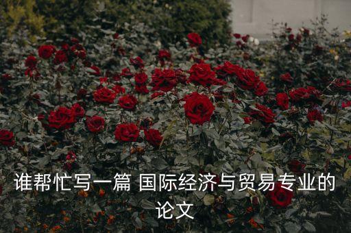 誰(shuí)幫忙寫一篇 國(guó)際經(jīng)濟(jì)與貿(mào)易專業(yè)的論文