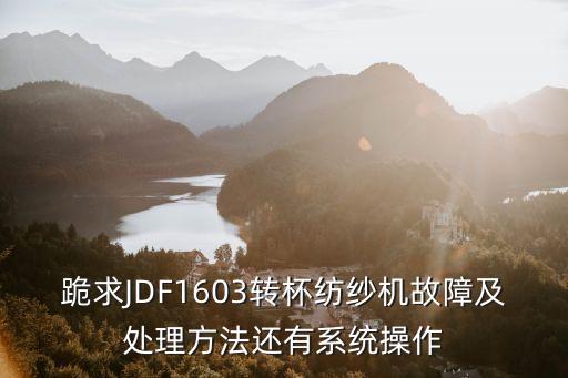 跪求JDF1603轉(zhuǎn)杯紡紗機(jī)故障及處理方法還有系統(tǒng)操作