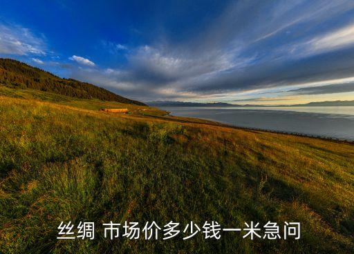  絲綢 市場(chǎng)價(jià)多少錢一米急問(wèn)
