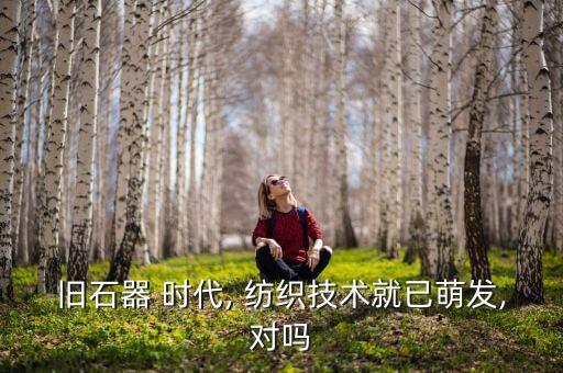 舊石器 時(shí)代, 紡織技術(shù)就已萌發(fā),對(duì)嗎