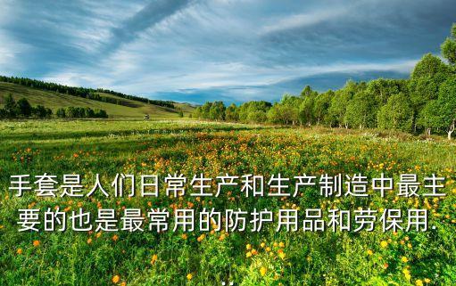 手套是人們?nèi)粘Ｉa(chǎn)和生產(chǎn)制造中最主要的也是最常用的防護用品和勞保用...