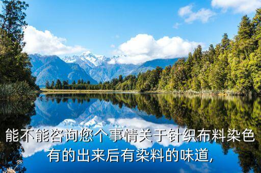 能不能咨詢您個事情關(guān)于針織布料染色有的出來后有染料的味道,