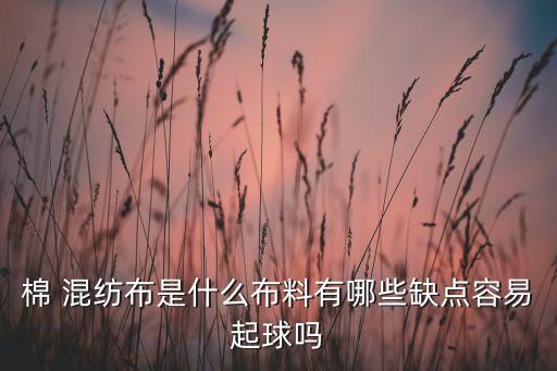棉 混紡布是什么布料有哪些缺點(diǎn)容易起球嗎