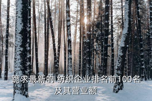 跪求最新的 紡織企業(yè)排名前100名及其營業(yè)額