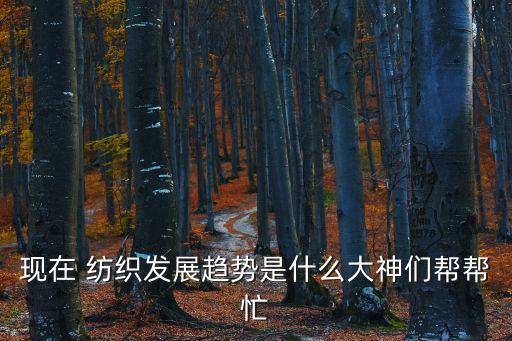 現(xiàn)在 紡織發(fā)展趨勢(shì)是什么大神們幫幫忙