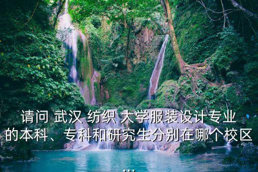 請(qǐng)問(wèn) 武漢 紡織 大學(xué)服裝設(shè)計(jì)專業(yè)的本科、專科和研究生分別在哪個(gè)校區(qū)...