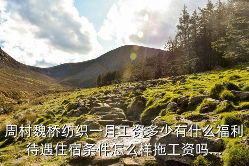 周村魏橋紡織一月工資多少有什么福利待遇住宿條件怎么樣拖工資嗎...