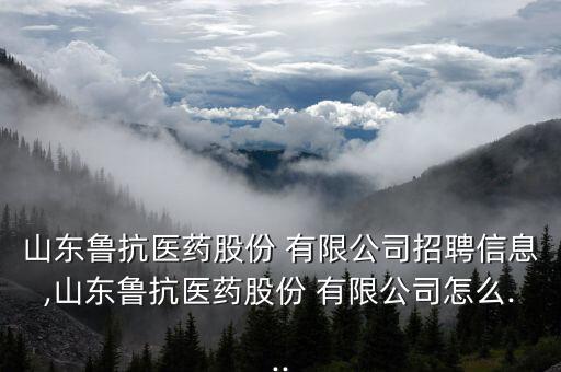 山東魯抗醫(yī)藥股份 有限公司招聘信息,山東魯抗醫(yī)藥股份 有限公司怎么...