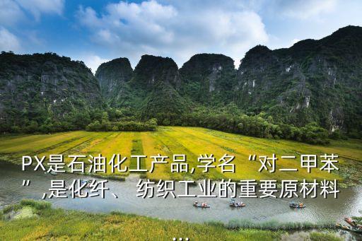 PX是石油化工產(chǎn)品,學名“對二甲苯”,是化纖、 紡織工業(yè)的重要原材料...