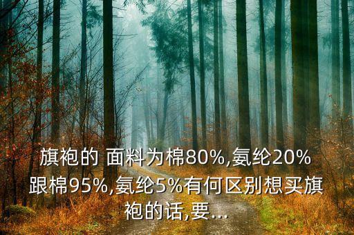 旗袍的 面料為棉80%,氨綸20%跟棉95%,氨綸5%有何區(qū)別想買旗袍的話,要...