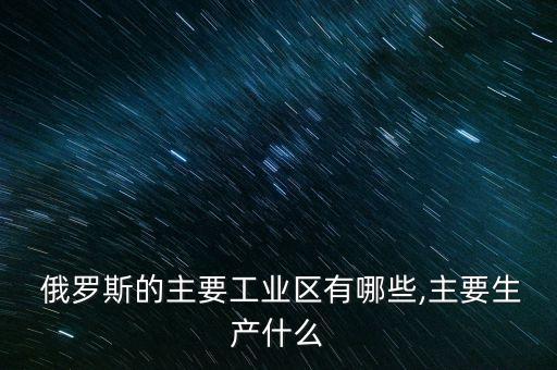  俄羅斯的主要工業(yè)區(qū)有哪些,主要生產(chǎn)什么