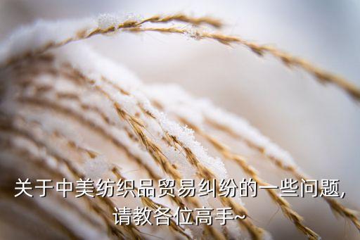 關(guān)于中美紡織品貿(mào)易糾紛的一些問(wèn)題,請(qǐng)教各位高手~