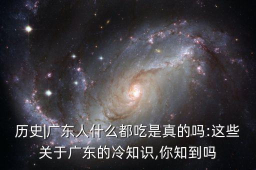 歷史|廣東人什么都吃是真的嗎:這些關(guān)于廣東的冷知識(shí),你知到嗎