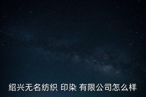 紹興無名紡織 印染 有限公司怎么樣