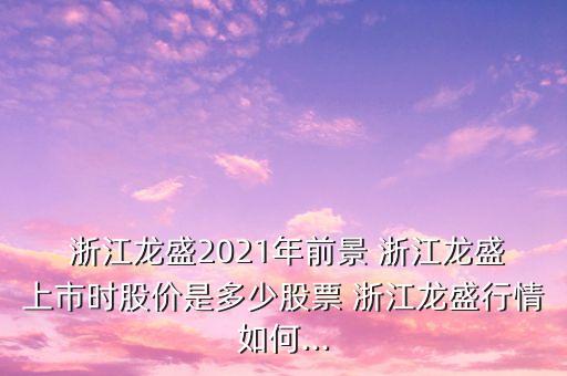  浙江龍盛2021年前景 浙江龍盛上市時(shí)股價(jià)是多少股票 浙江龍盛行情如何...