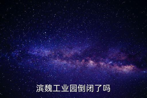 濱魏工業(yè)園倒閉了嗎