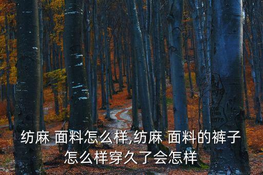 紡麻 面料怎么樣,紡麻 面料的褲子怎么樣穿久了會怎樣