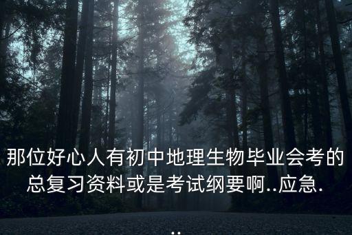 那位好心人有初中地理生物畢業(yè)會考的總復(fù)習(xí)資料或是考試綱要啊..應(yīng)急...