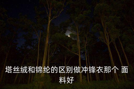 塔絲絨和錦綸的區(qū)別做沖鋒衣那個(gè) 面料好