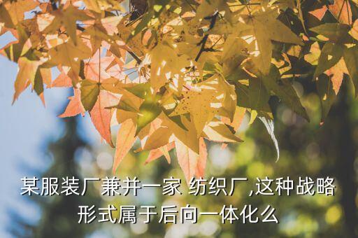 某服裝廠兼并一家 紡織廠,這種戰(zhàn)略形式屬于后向一體化么