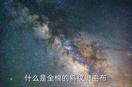 什么是全棉的斜紋磨毛布
