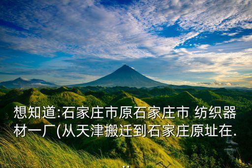 想知道:石家莊市原石家莊市 紡織器材一廠(從天津搬遷到石家莊原址在...