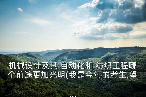 機械設(shè)計及其 自動化和 紡織工程哪個前途更加光明(我是今年的考生,望...