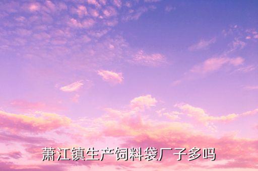 蕭江鎮(zhèn)生產(chǎn)飼料袋廠子多嗎