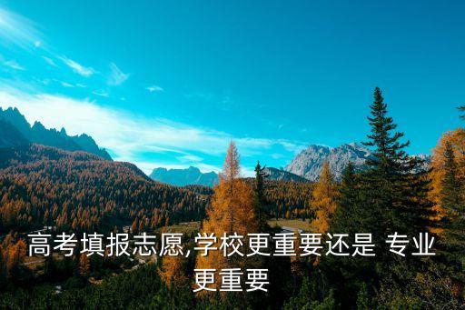 高考填報(bào)志愿,學(xué)校更重要還是 專業(yè)更重要