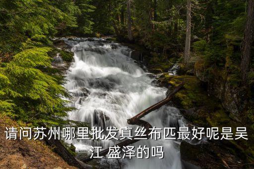 請(qǐng)問蘇州哪里批發(fā)真絲布匹最好呢是吳江 盛澤的嗎