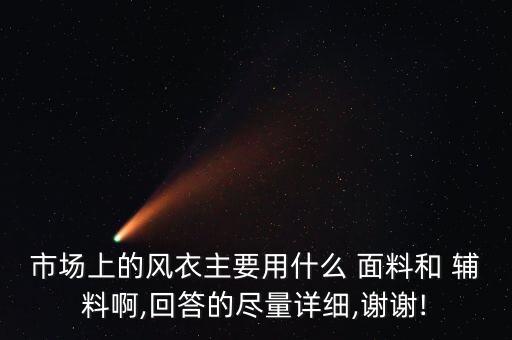 市場(chǎng)上的風(fēng)衣主要用什么 面料和 輔料啊,回答的盡量詳細(xì),謝謝!