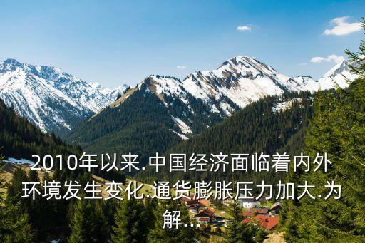 2010年以來.中國(guó)經(jīng)濟(jì)面臨著內(nèi)外環(huán)境發(fā)生變化.通貨膨脹壓力加大.為解...