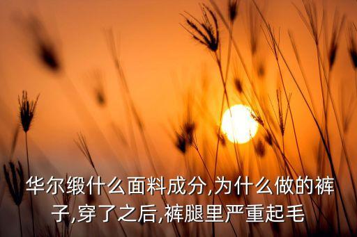  華爾緞什么面料成分,為什么做的褲子,穿了之后,褲腿里嚴(yán)重起毛