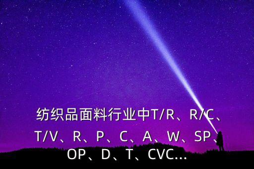  紡織品面料行業(yè)中T/R、R/C、T/V、R、P、C、A、W、SP、OP、D、T、CVC...