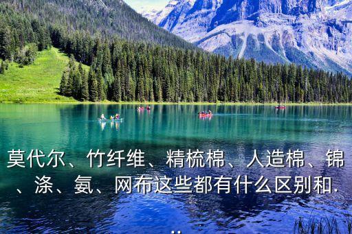 莫代爾、竹纖維、精梳棉、人造棉、錦、滌、氨、網(wǎng)布這些都有什么區(qū)別和...