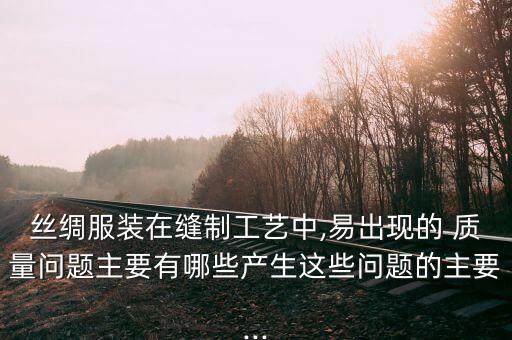 絲綢服裝在縫制工藝中,易出現(xiàn)的 質(zhì)量問(wèn)題主要有哪些產(chǎn)生這些問(wèn)題的主要...
