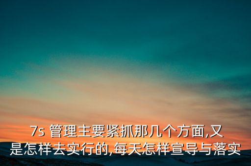  7s 管理主要緊抓那幾個方面,又是怎樣去實(shí)行的,每天怎樣宣導(dǎo)與落實(shí)