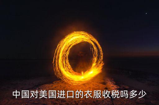 中國對美國進(jìn)口的衣服收稅嗎多少